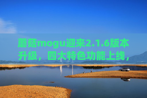 蘑菇mogu迎来2.1.6版本升级,四大特色功能上线,体验再升级,蘑菇mogu 2.1.6版本升级,四大特色功能上线,体验再升级