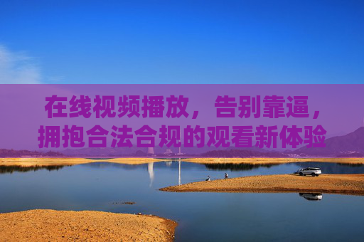 在线视频播放,告别靠逼,拥抱合法合规的观看新体验,告别盗版,拥抱合法合规的在线视频新体验