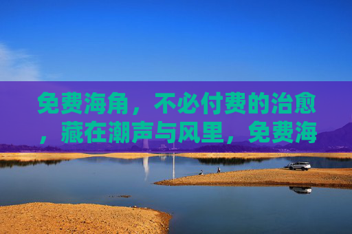 免费海角,不必付费的治愈,藏在潮声与风里,免费海角,潮声风里的治愈