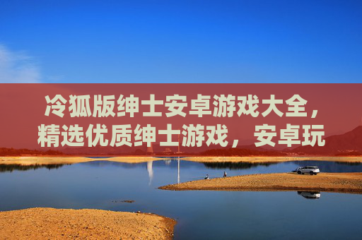 冷狐版绅士安卓游戏大全，精选优质绅士游戏，安卓玩家的私密收藏库，冷狐版绅士安卓游戏私密收藏大全