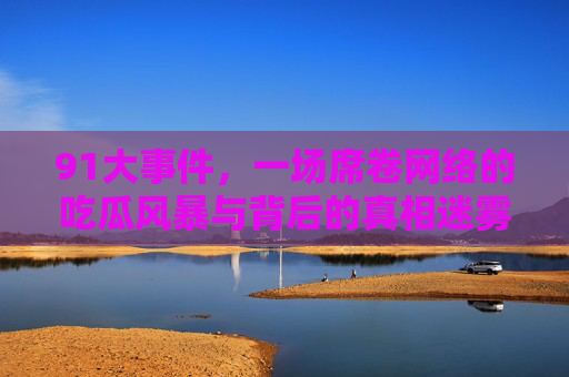 91大事件,一场席卷网络的吃瓜风暴与背后的真相迷雾,91大事件,吃瓜风暴与真相迷雾