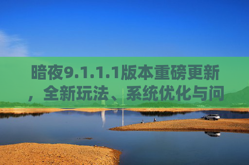 暗夜9.1.1.1版本重磅更新,全新玩法、系统优化与问题修复全解析,暗夜9.1.1.1版本重磅更新,全新玩法、系统优化与问题修复全解析