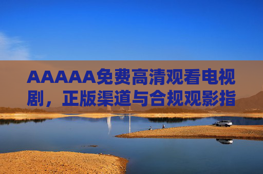 AAAAA免费高清观看电视剧，正版渠道与合规观影指南，正版免费高清电视剧观看合规指南