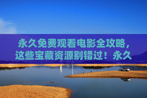永久免费观看电影全攻略，这些宝藏资源别错过！永久免费观影全攻略，宝藏资源别错过！