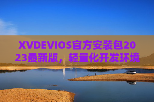 XVDEVIOS官方安装包2023最新版,轻量化开发环境搭建首选指南,XVDEVIOS 2023最新官方安装包,轻量化开发环境搭建首选指南