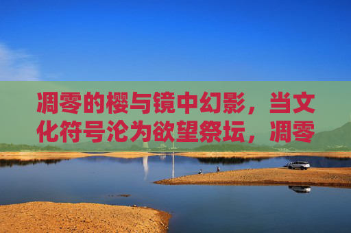 凋零的樱与镜中幻影,当文化符号沦为欲望祭坛,凋零樱影,文化符号的欲望祭坛