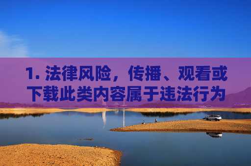 1. 法律风险,传播、观看或下载此类内容属于违法行为,可能面临行政处罚甚至刑事责任,法律风险,传播、观看或下载此类内容违法,将面临行政处罚或刑事责任