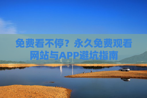 免费看不停？永久免费观看网站与APP避坑指南