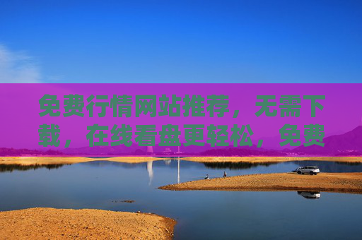 免费行情网站推荐，无需下载，在线看盘更轻松，免费在线行情网站推荐，无需下载，轻松看盘