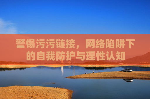 警惕污污链接，网络陷阱下的自我防护与理性认知