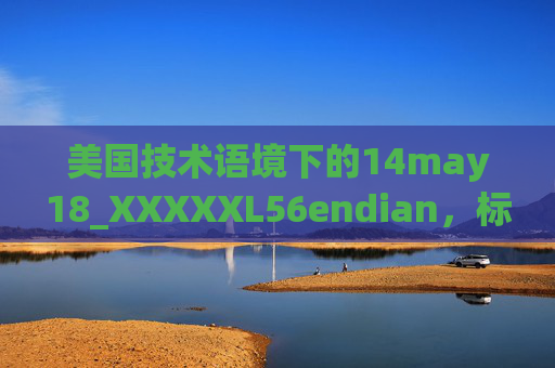 美国技术语境下的14may18_XXXXXL56endian,标识符解析与编码风格探析,美国技术语境下14may18_XXXXXL56endian标识符解析与编码风格探析