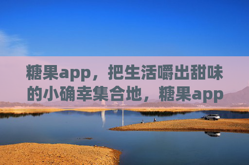 糖果app,把生活嚼出甜味的小确幸集合地,糖果app,嚼出生活甜味的小确幸集合地