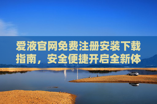 爱液官网免费注册安装下载指南，安全便捷开启全新体验，爱液官网免费注册安装下载指南，安全便捷开启全新体验