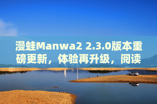 漫蛙Manwa2 2.3.0版本重磅更新,体验再升级,阅读更畅爽!漫蛙Manwa2 2.3.0版本重磅更新,体验升级,阅读畅爽