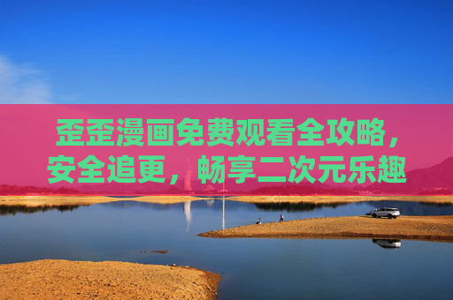 歪歪漫画免费观看全攻略,安全追更,畅享二次元乐趣,歪歪漫画免费观看全攻略,安全追更畅享二次元乐趣