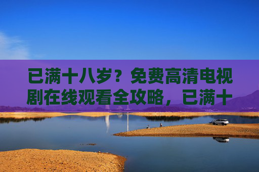 已满十八岁?免费高清电视剧在线观看全攻略,已满十八岁?免费高清电视剧在线观看全攻略