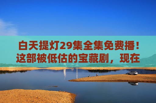白天提灯29集全集免费播!这部被低估的宝藏剧,现在追正合适!白天提灯29集全集免费播!被低估的宝藏剧,现在追正合适!