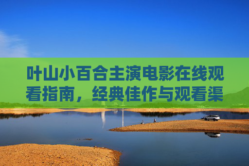 叶山小百合主演电影在线观看指南,经典佳作与观看渠道全解析,叶山小百合电影在线观看指南,经典佳作与观看渠道全解析