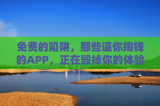 免费的陷阱,那些逼你掏钱的APP,正在毁掉你的体验与隐私,免费陷阱,逼你掏钱的APP,正在毁掉体验与隐私