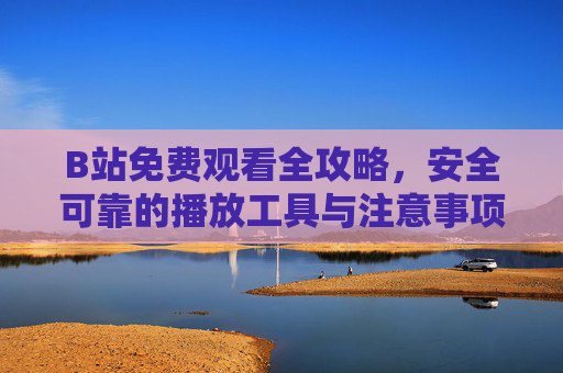 B站免费观看全攻略,安全可靠的播放工具与注意事项,B站免费观看全攻略,安全工具与注意事项
