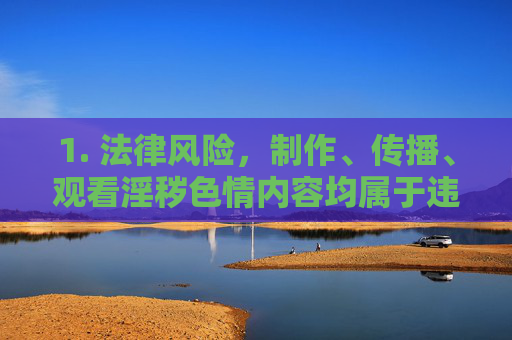 1. 法律风险,制作、传播、观看淫秽色情内容均属于违法行为,根据刑法规定,情节严重的可追究刑事责任;即使是免费观看,若平台内容违规,用户也可能承担相应法律责任,警惕!制作、传播、观看淫秽色情内容均涉违法,免费观看也可能担责