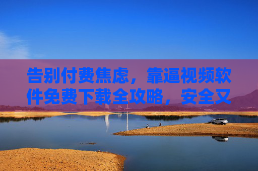 告别付费焦虑,靠逼视频软件免费下载全攻略,安全又实用,告别付费焦虑,视频软件免费下载全攻略(安全实用)