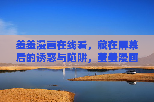 羞羞漫画在线看，藏在屏幕后的诱惑与陷阱，羞羞漫画在线看，诱惑背后的屏幕陷阱