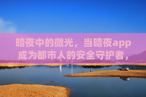 暗夜中的微光,当暗夜app成为都市人的安全守护者,暗夜守护光,暗夜app,都市人的安全微光