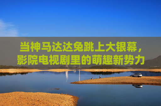 当神马达达兔跳上大银幕，影院电视剧里的萌趣新势力，神马达达兔，大银幕萌趣新势力