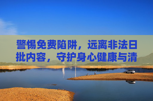 警惕免费陷阱,远离非法日批内容,守护身心健康与清朗网络