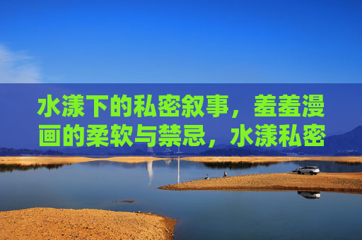 水漾下的私密叙事,羞羞漫画的柔软与禁忌,水漾私密叙事,羞羞漫画的柔软禁忌