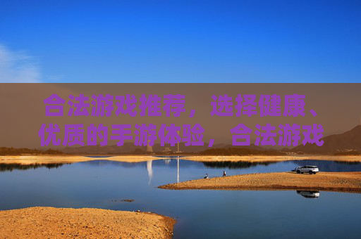 合法游戏推荐,选择健康、优质的手游体验,合法游戏推荐,健康优质手游体验