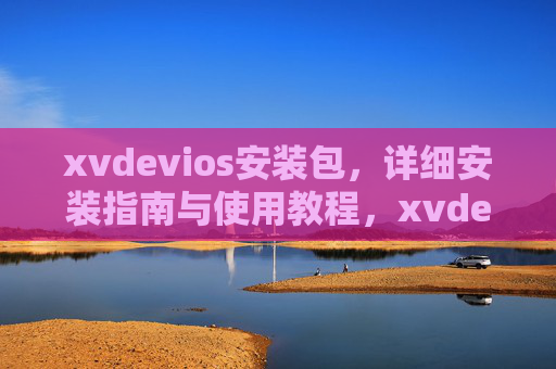 xvdevios安装包,详细安装指南与使用教程,xvdevios安装包,详细安装指南与使用教程