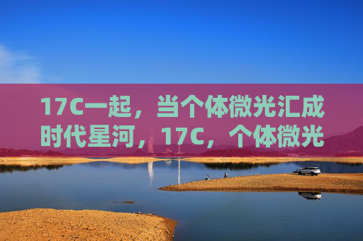 17C一起，当个体微光汇成时代星河，17C，个体微光汇成时代星河