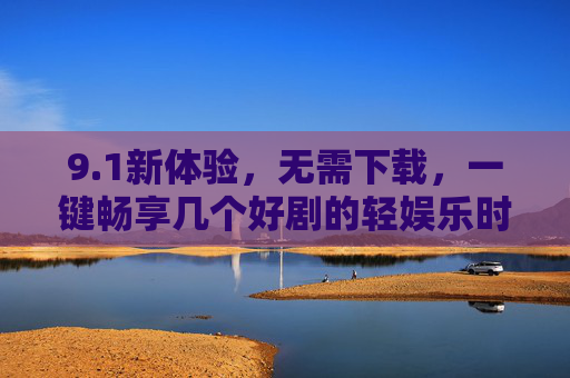 9.1新体验,无需下载,一键畅享几个好剧的轻娱乐时代,1轻娱乐新体验,免下载一键畅享好剧