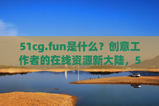 51cg.fun是什么?创意工作者的在线资源新大陆,51cg.fun,创意工作者的在线资源新大陆