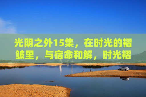 光阴之外15集,在时光的褶皱里,与宿命和解,时光褶皱里的宿命和解