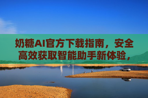 奶糖AI官方下载指南，安全高效获取智能助手新体验，奶糖AI官方下载指南，安全高效获取智能助手新体验