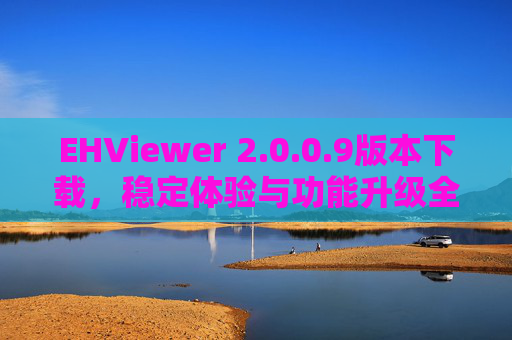 EHViewer 2.0.0.9版本下载,稳定体验与功能升级全解析,EHViewer 2.0.0.9版本下载,稳定体验与功能升级全解析