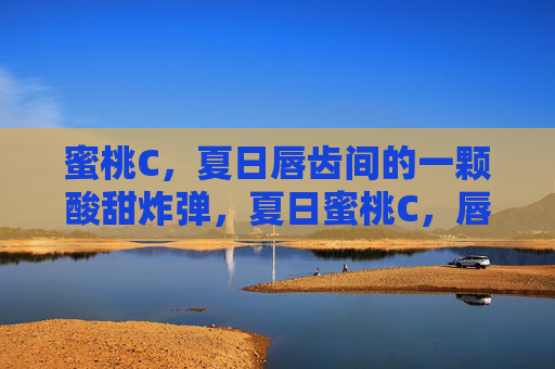 蜜桃C,夏日唇齿间的一颗酸甜炸弹,夏日蜜桃C,唇齿酸甜炸弹