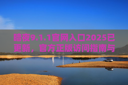 暗夜9.1.1官网入口2025已更新,官方正版访问指南与安全使用提醒,暗夜9.1.1官网入口2025已更新,官方正版访问指南与安全提醒