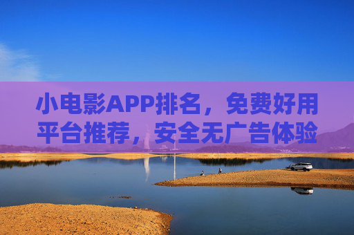 小电影APP排名,免费好用平台推荐,安全无广告体验指南,小电影APP排名推荐,免费好用安全无广告体验指南