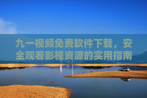 九一视频免费软件下载,安全观看影视资源的实用指南,九一视频免费软件下载,安全观看影视资源实用指南