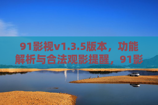 91影视v1.3.5版本,功能解析与合法观影提醒,91影视v1.3.5版本功能解析与合法观影提醒