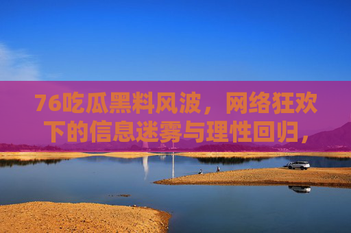 76吃瓜黑料风波,网络狂欢下的信息迷雾与理性回归,76吃瓜黑料风波,网络狂欢下的信息迷雾与理性回归