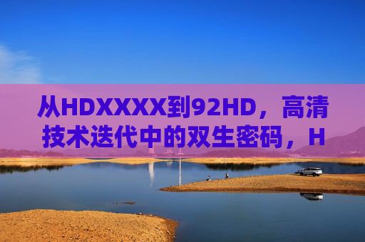 从HDXXXX到92HD,高清技术迭代中的双生密码,HDXXXX到92HD,高清技术迭代的双生密码