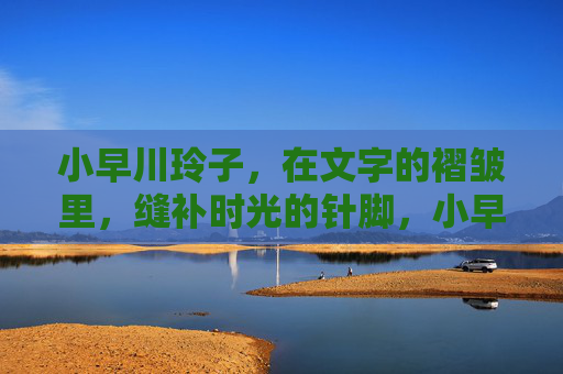 小早川玲子,在文字的褶皱里,缝补时光的针脚,小早川玲子,文字褶皱中缝补时光针脚