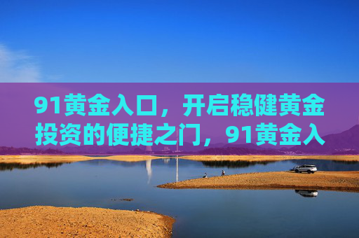 91黄金入口,开启稳健黄金投资的便捷之门,91黄金入口,稳健黄金投资的便捷通道