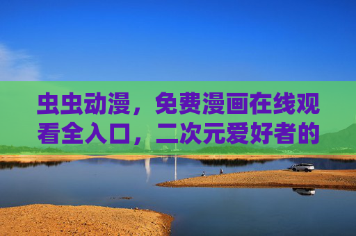 虫虫动漫,免费漫画在线观看全入口,二次元爱好者的追更天堂!虫虫动漫,免费漫画全入口,二次元追更天堂
