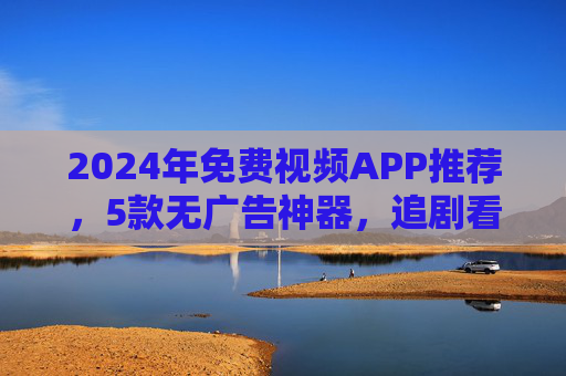 2024年免费视频APP推荐,5款无广告神器,追剧看片必备!2024年5款免费无广告视频APP推荐,追剧看片必备神器!